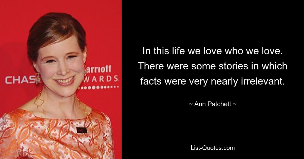 In this life we love who we love. There were some stories in which facts were very nearly irrelevant. — © Ann Patchett