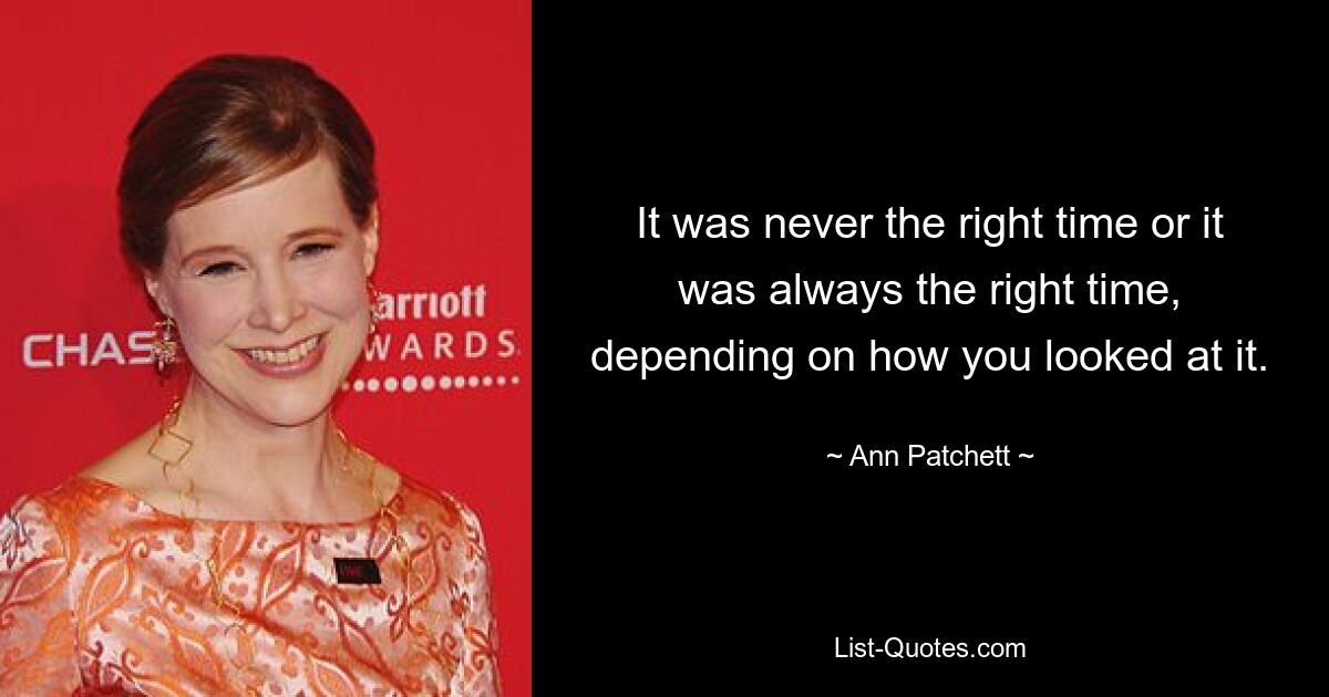 It was never the right time or it was always the right time, depending on how you looked at it. — © Ann Patchett