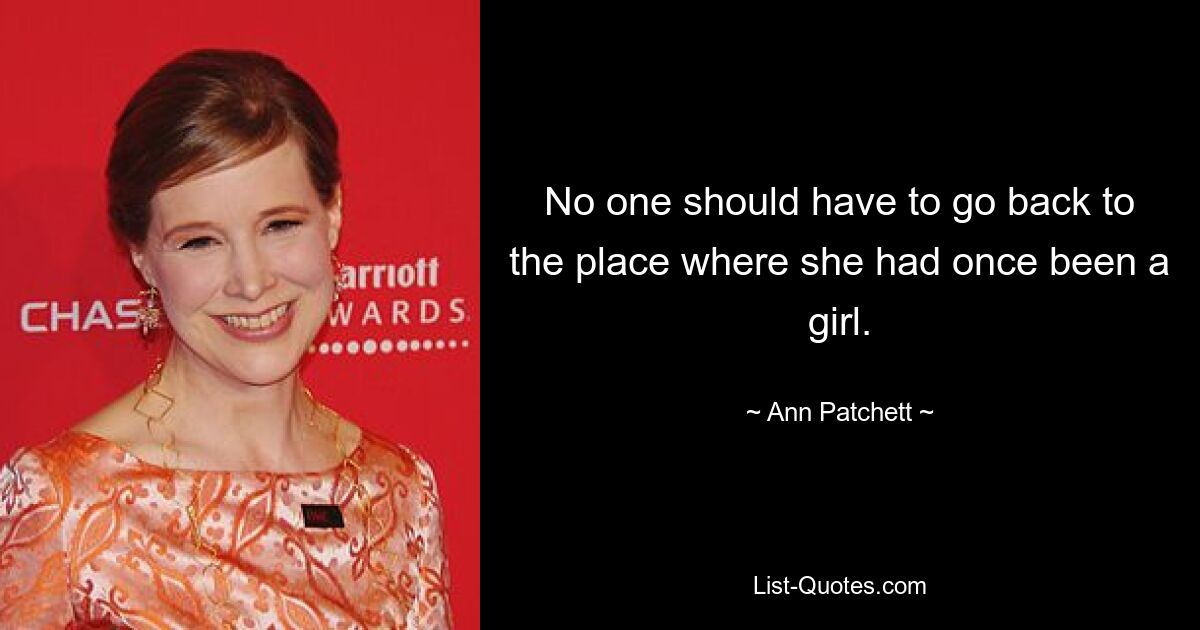 No one should have to go back to the place where she had once been a girl. — © Ann Patchett