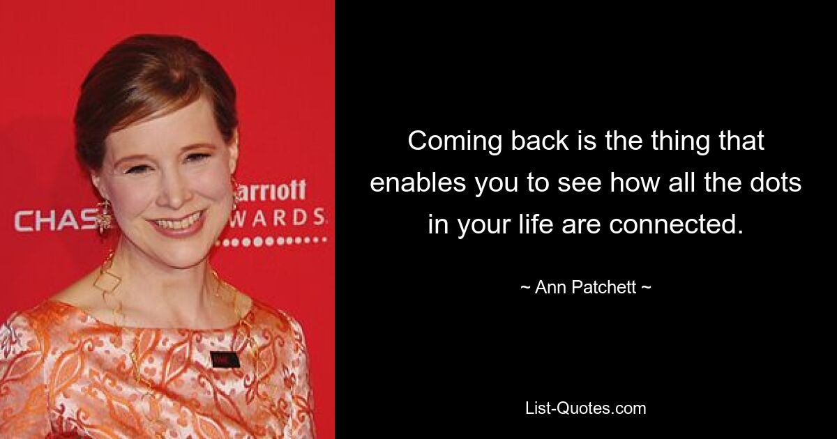 Coming back is the thing that enables you to see how all the dots in your life are connected. — © Ann Patchett