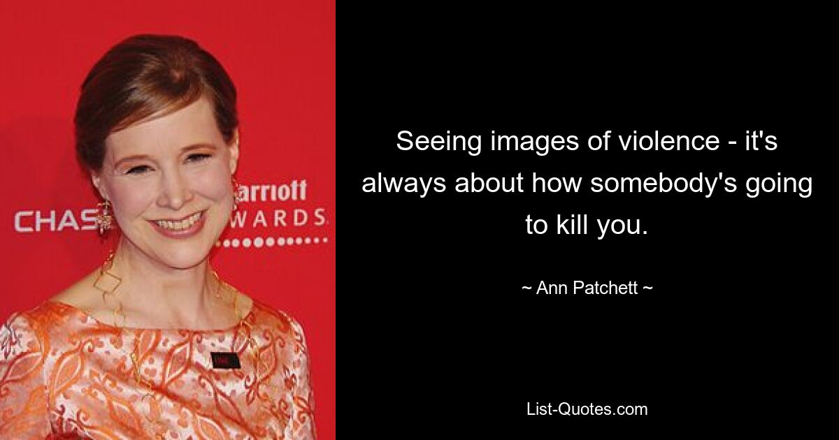 Seeing images of violence - it's always about how somebody's going to kill you. — © Ann Patchett