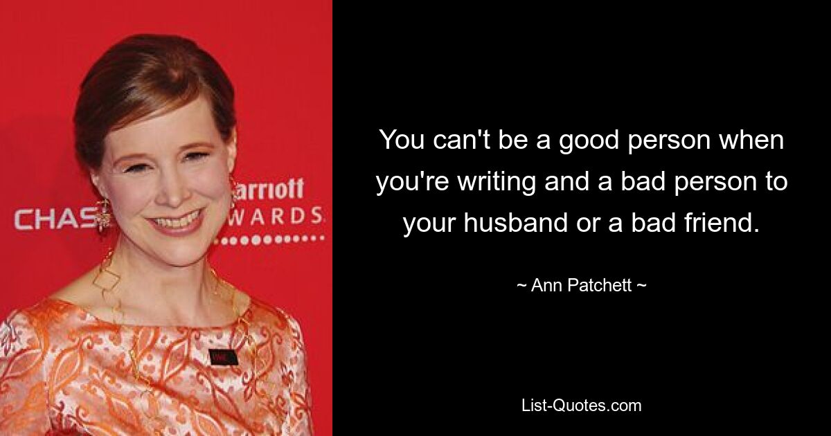 You can't be a good person when you're writing and a bad person to your husband or a bad friend. — © Ann Patchett