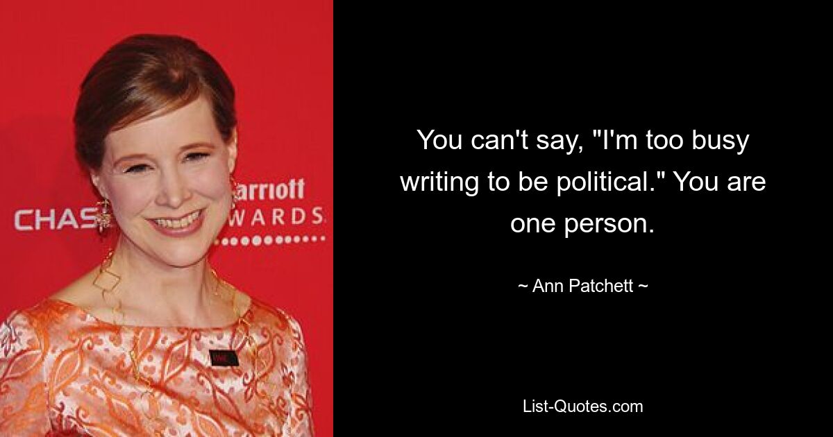 You can't say, "I'm too busy writing to be political." You are one person. — © Ann Patchett