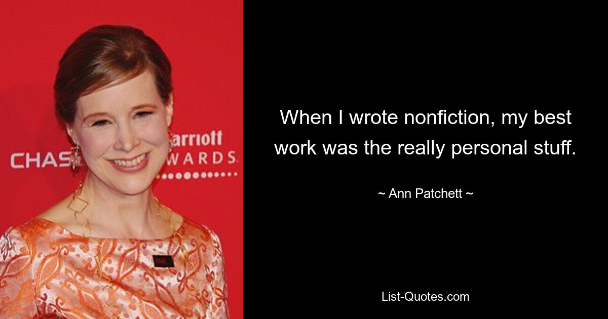 When I wrote nonfiction, my best work was the really personal stuff. — © Ann Patchett