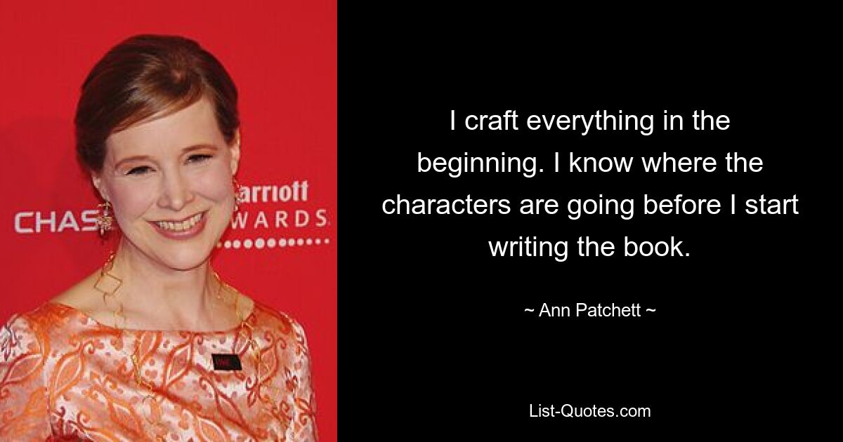 I craft everything in the beginning. I know where the characters are going before I start writing the book. — © Ann Patchett