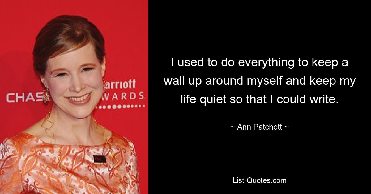 I used to do everything to keep a wall up around myself and keep my life quiet so that I could write. — © Ann Patchett