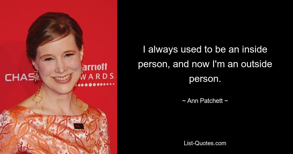 I always used to be an inside person, and now I'm an outside person. — © Ann Patchett