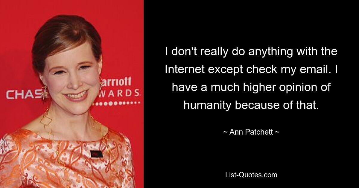 I don't really do anything with the Internet except check my email. I have a much higher opinion of humanity because of that. — © Ann Patchett