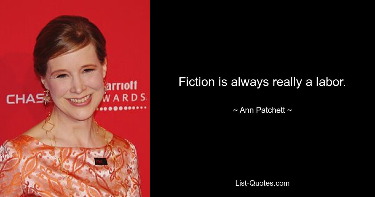 Fiction is always really a labor. — © Ann Patchett