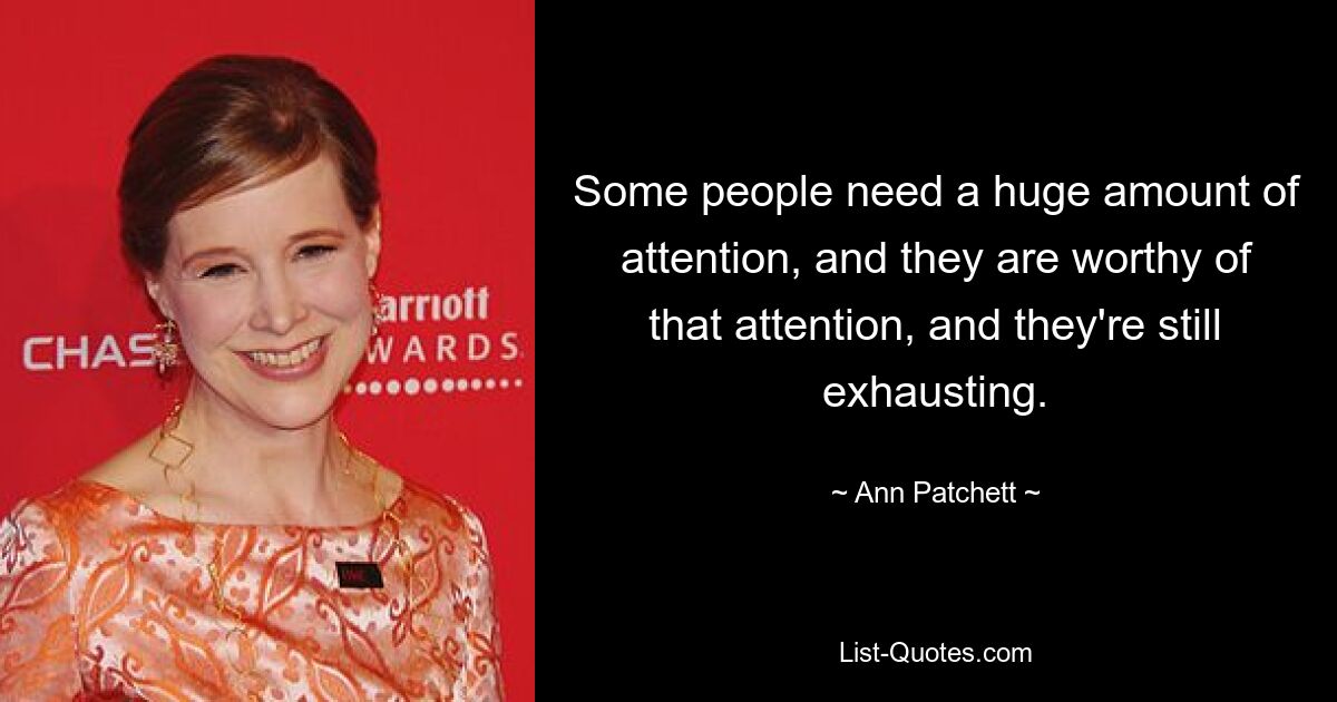 Some people need a huge amount of attention, and they are worthy of that attention, and they're still exhausting. — © Ann Patchett