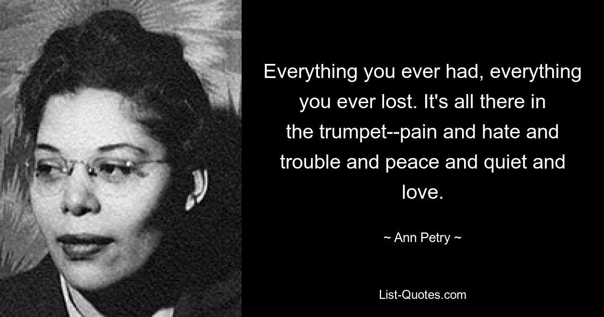 Everything you ever had, everything you ever lost. It's all there in the trumpet--pain and hate and trouble and peace and quiet and love. — © Ann Petry