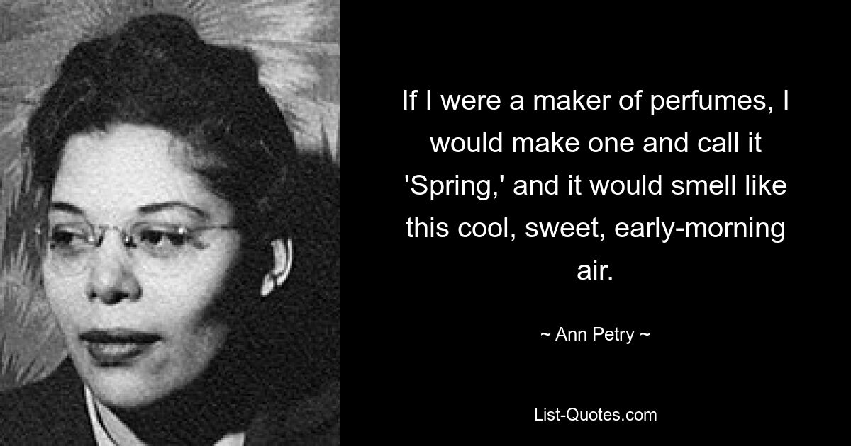 If I were a maker of perfumes, I would make one and call it 'Spring,' and it would smell like this cool, sweet, early-morning air. — © Ann Petry