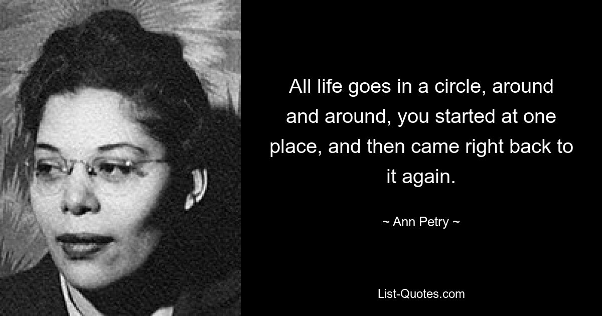 All life goes in a circle, around and around, you started at one place, and then came right back to it again. — © Ann Petry