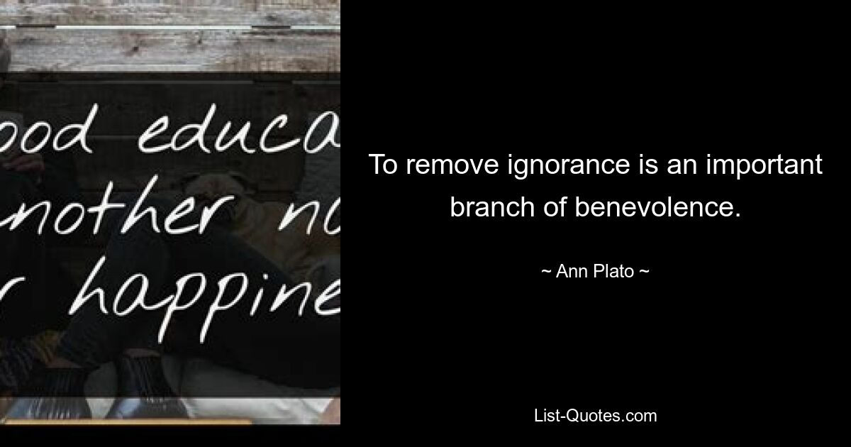 To remove ignorance is an important branch of benevolence. — © Ann Plato