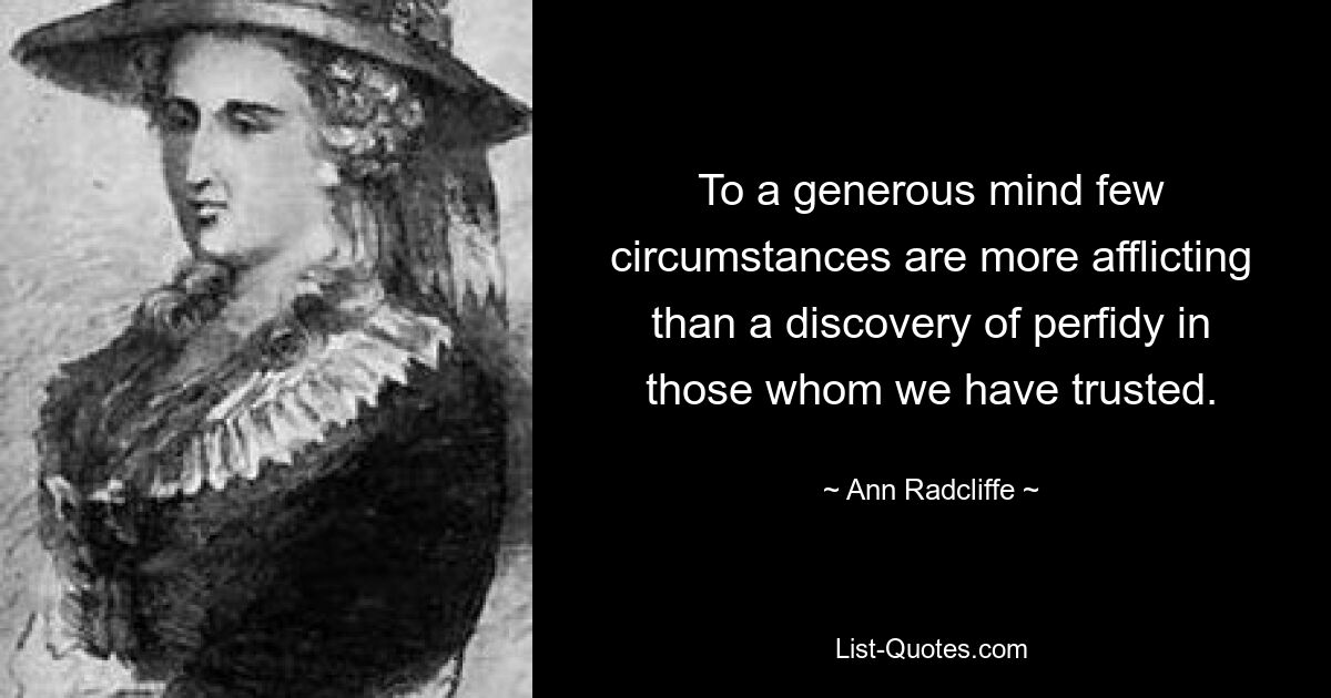 To a generous mind few circumstances are more afflicting than a discovery of perfidy in those whom we have trusted. — © Ann Radcliffe