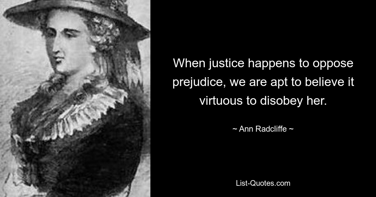 When justice happens to oppose prejudice, we are apt to believe it virtuous to disobey her. — © Ann Radcliffe