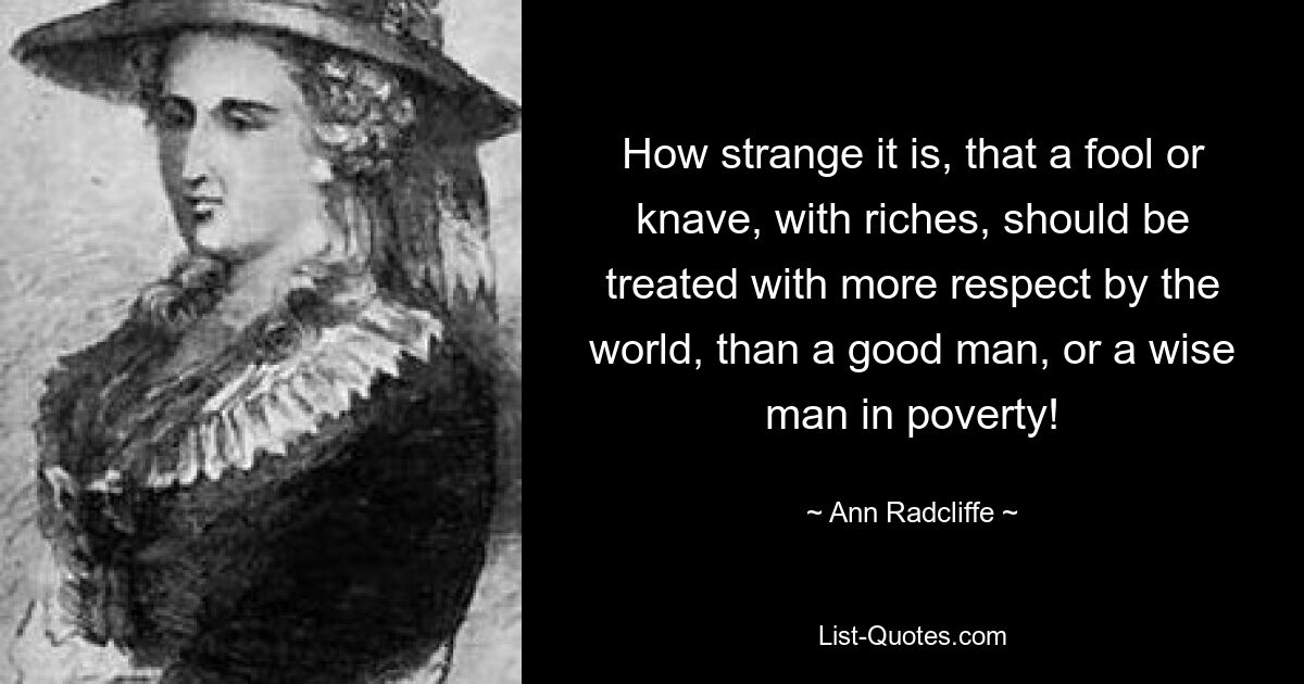 How strange it is, that a fool or knave, with riches, should be treated with more respect by the world, than a good man, or a wise man in poverty! — © Ann Radcliffe