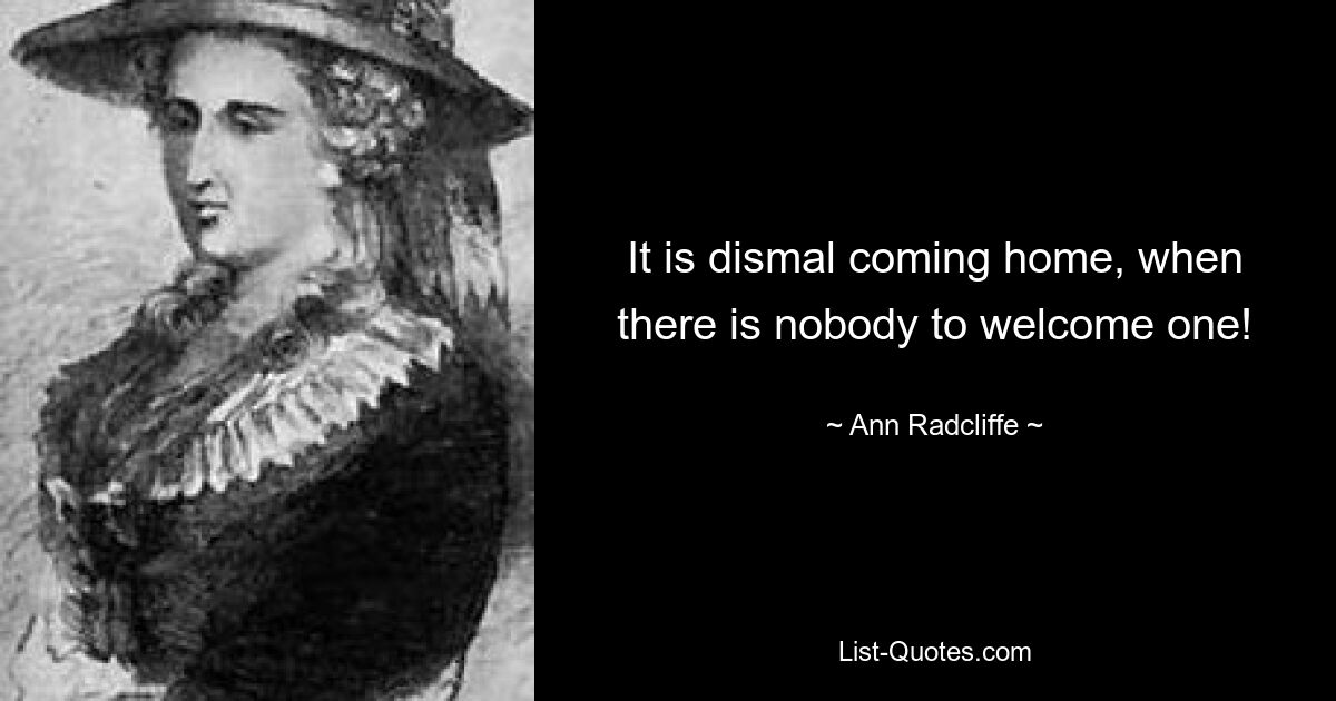 It is dismal coming home, when there is nobody to welcome one! — © Ann Radcliffe