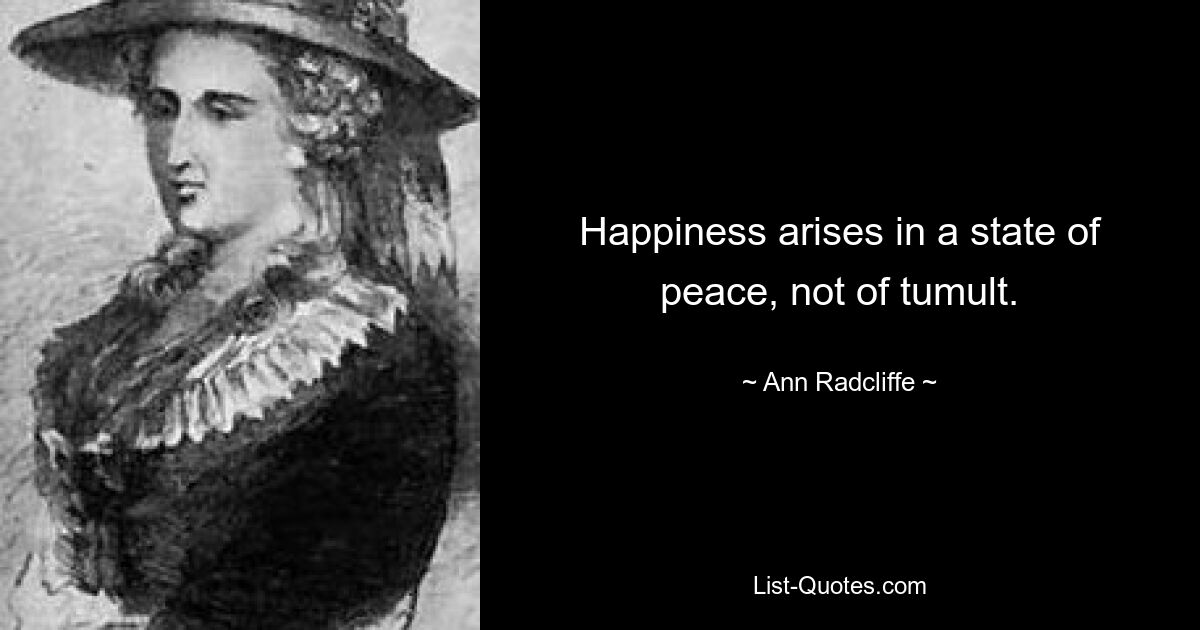 Happiness arises in a state of peace, not of tumult. — © Ann Radcliffe