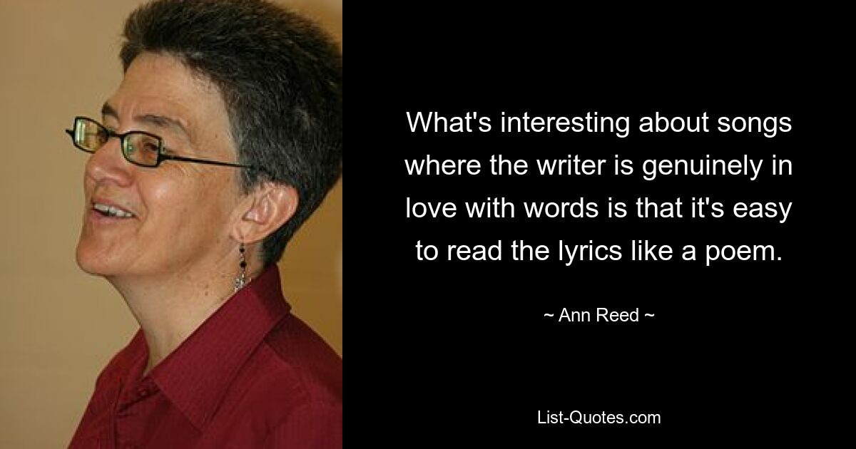 What's interesting about songs where the writer is genuinely in love with words is that it's easy to read the lyrics like a poem. — © Ann Reed