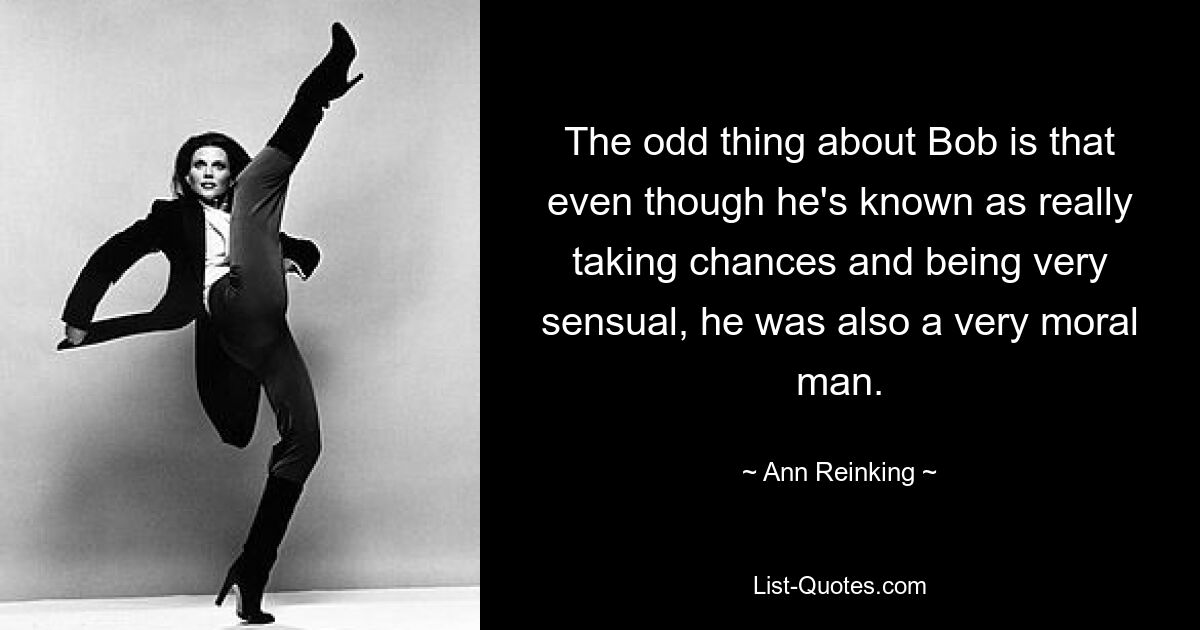 The odd thing about Bob is that even though he's known as really taking chances and being very sensual, he was also a very moral man. — © Ann Reinking