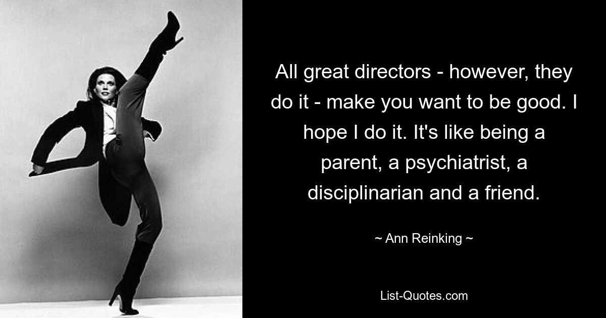 All great directors - however, they do it - make you want to be good. I hope I do it. It's like being a parent, a psychiatrist, a disciplinarian and a friend. — © Ann Reinking