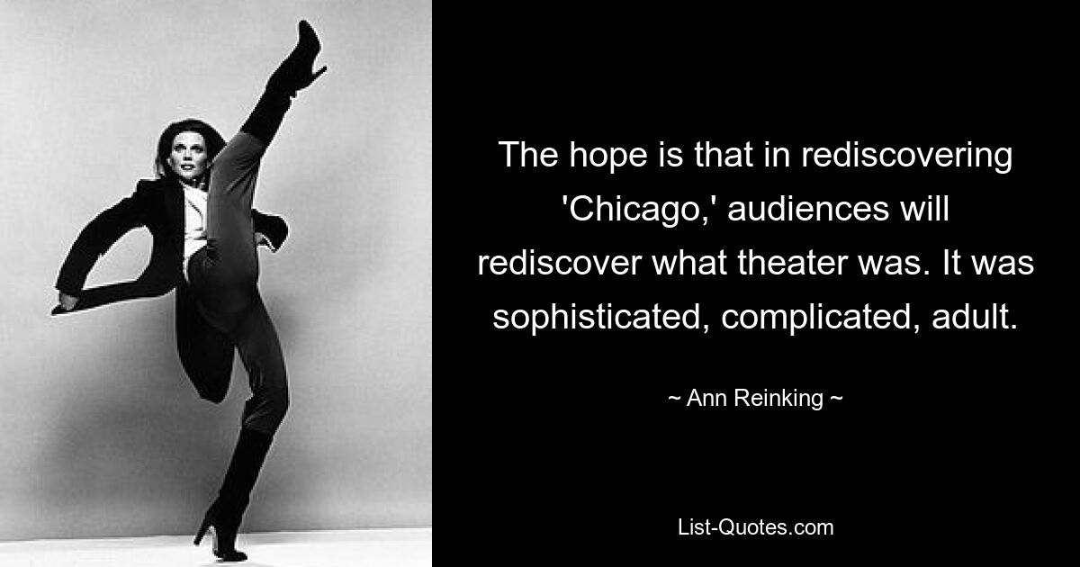 The hope is that in rediscovering 'Chicago,' audiences will rediscover what theater was. It was sophisticated, complicated, adult. — © Ann Reinking