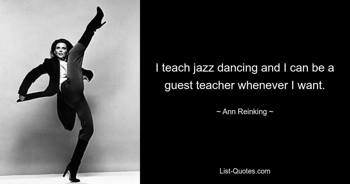 I teach jazz dancing and I can be a guest teacher whenever I want. — © Ann Reinking