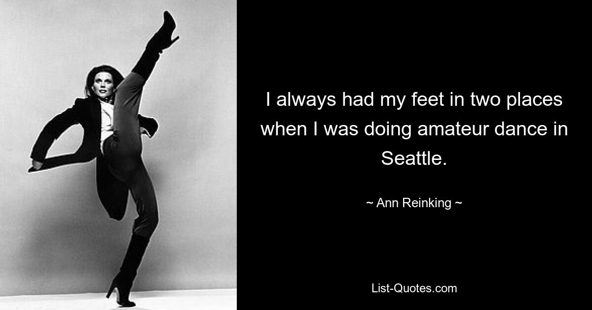 I always had my feet in two places when I was doing amateur dance in Seattle. — © Ann Reinking