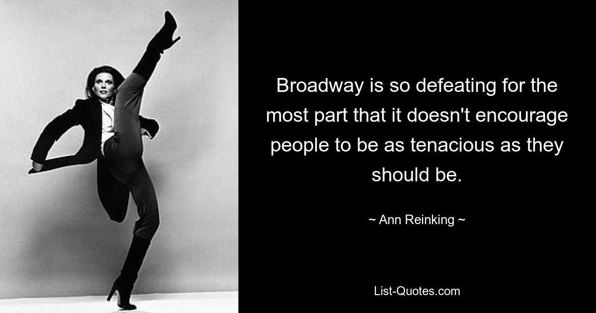 Broadway is so defeating for the most part that it doesn't encourage people to be as tenacious as they should be. — © Ann Reinking