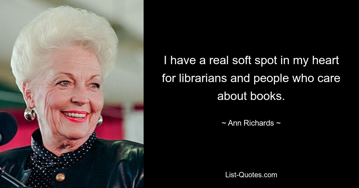 I have a real soft spot in my heart for librarians and people who care about books. — © Ann Richards