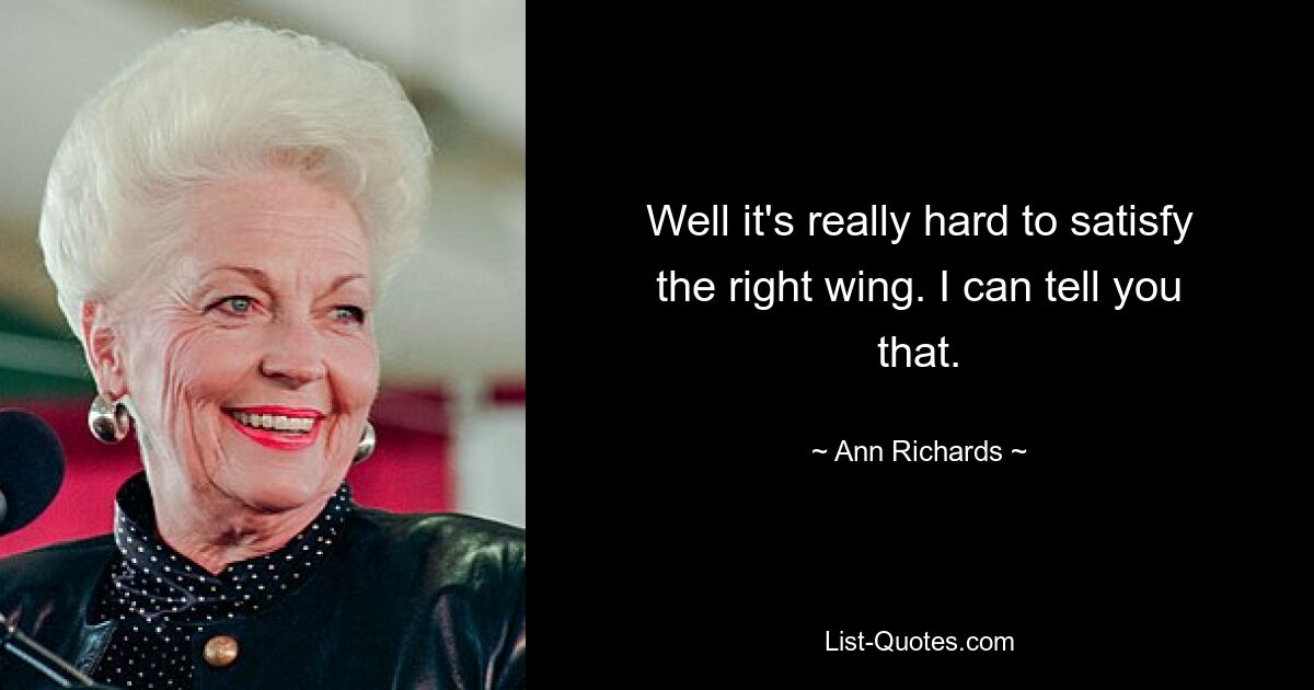 Well it's really hard to satisfy the right wing. I can tell you that. — © Ann Richards