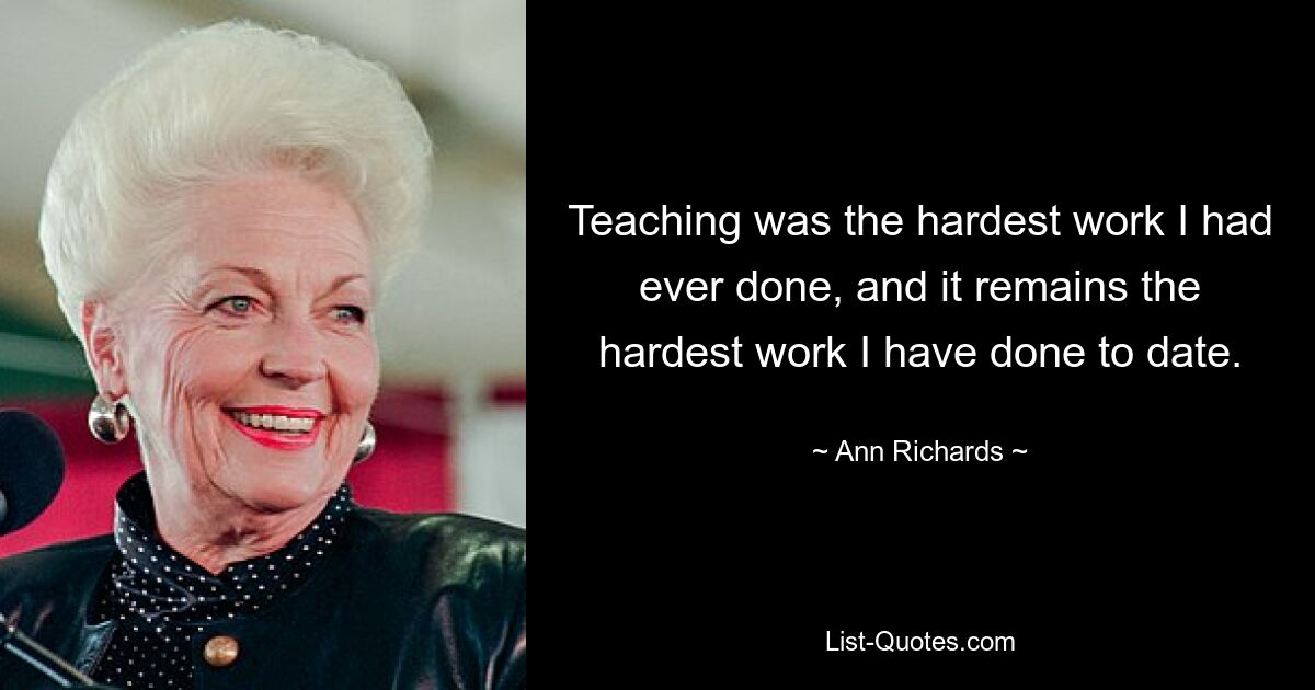 Teaching was the hardest work I had ever done, and it remains the hardest work I have done to date. — © Ann Richards