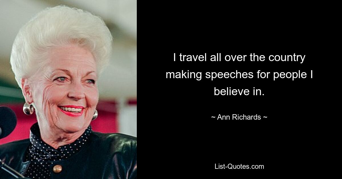 I travel all over the country making speeches for people I believe in. — © Ann Richards