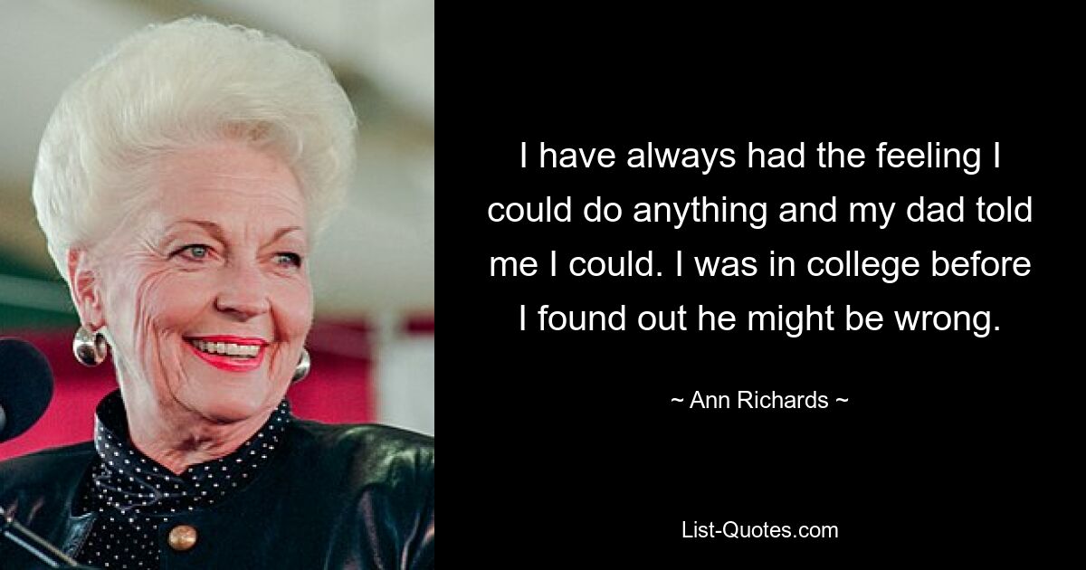 I have always had the feeling I could do anything and my dad told me I could. I was in college before I found out he might be wrong. — © Ann Richards