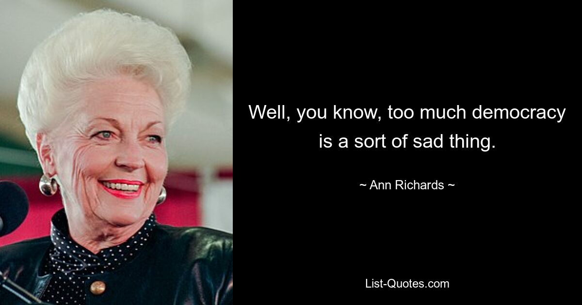 Well, you know, too much democracy is a sort of sad thing. — © Ann Richards