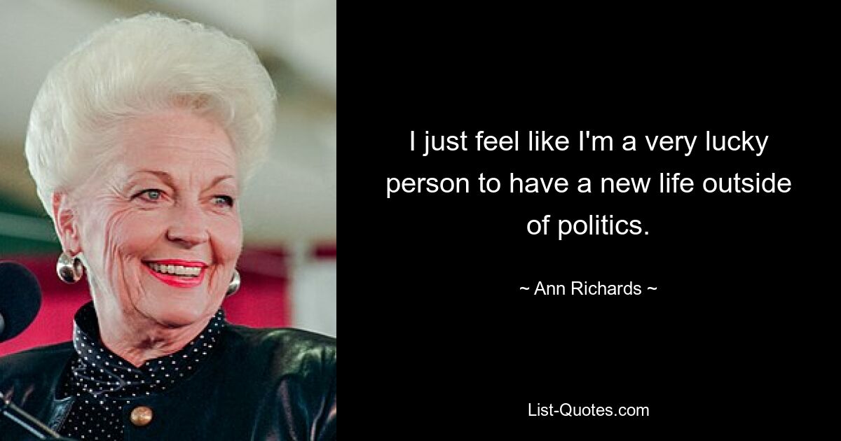 I just feel like I'm a very lucky person to have a new life outside of politics. — © Ann Richards