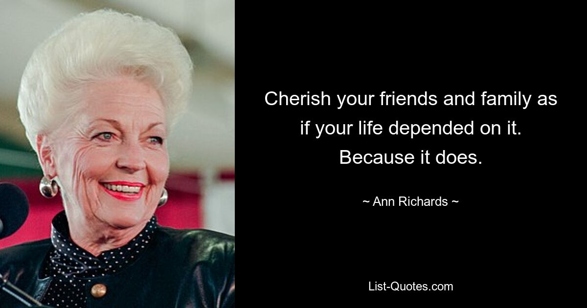 Cherish your friends and family as if your life depended on it. Because it does. — © Ann Richards