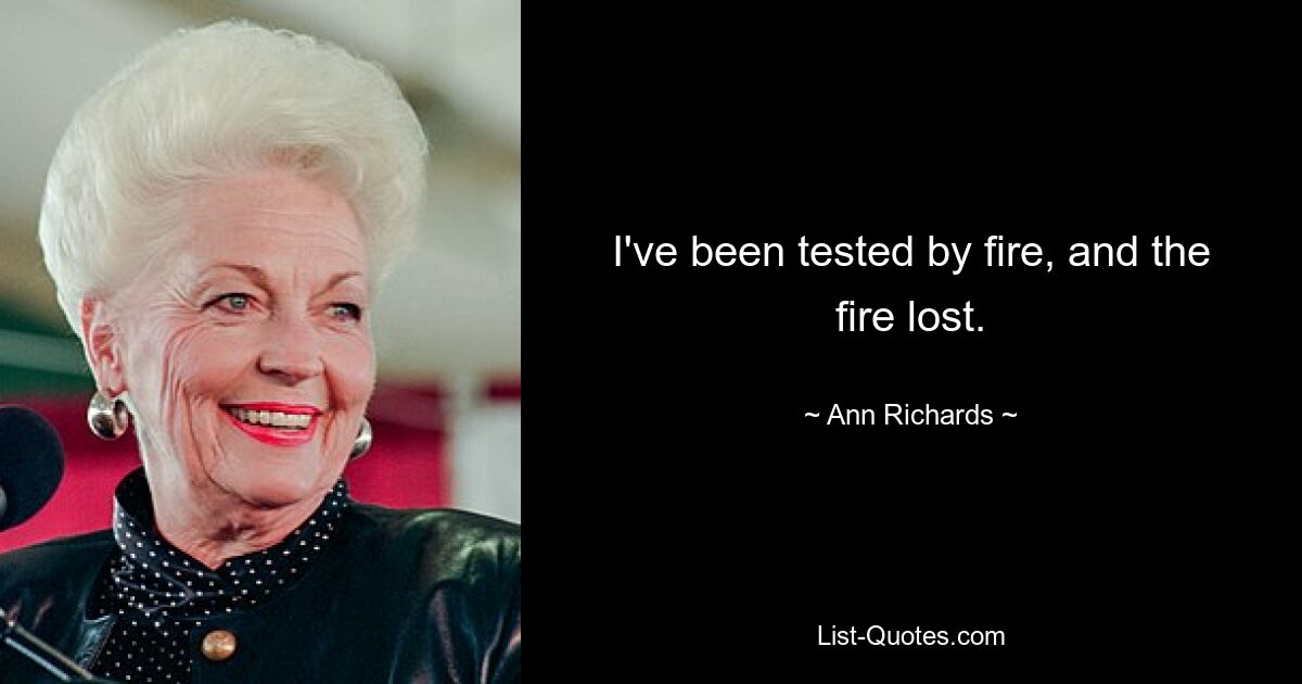 I've been tested by fire, and the fire lost. — © Ann Richards