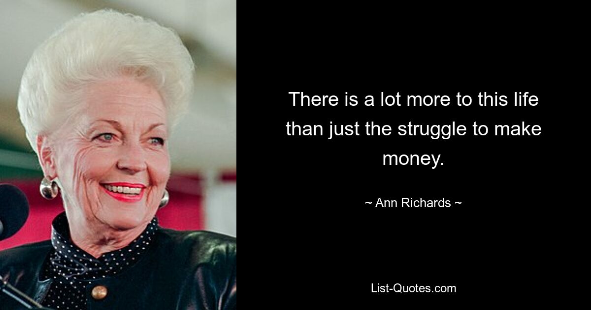 There is a lot more to this life than just the struggle to make money. — © Ann Richards