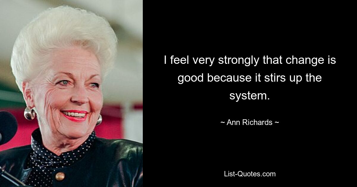 I feel very strongly that change is good because it stirs up the system. — © Ann Richards