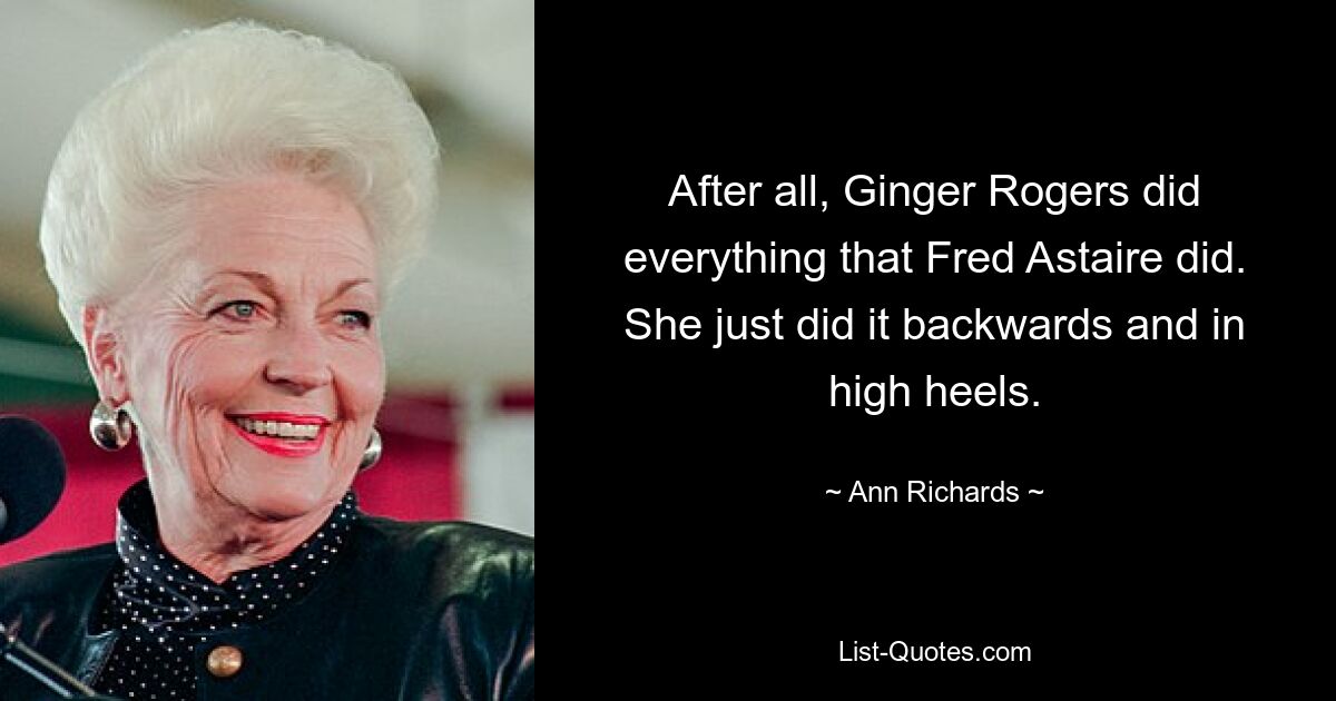 After all, Ginger Rogers did everything that Fred Astaire did. She just did it backwards and in high heels. — © Ann Richards