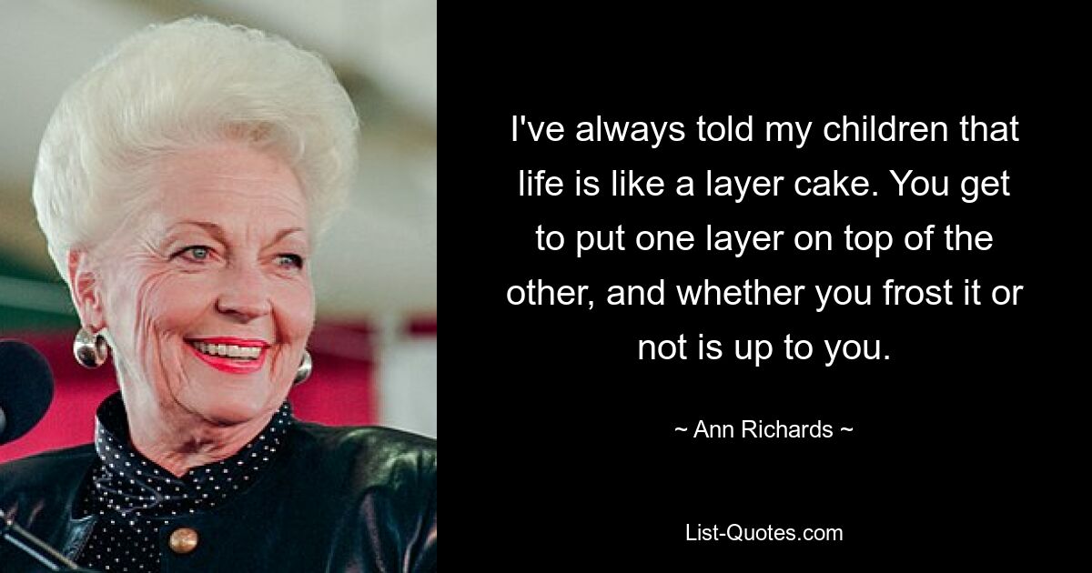 I've always told my children that life is like a layer cake. You get to put one layer on top of the other, and whether you frost it or not is up to you. — © Ann Richards