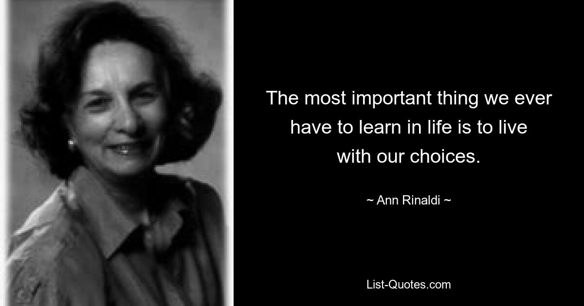 The most important thing we ever have to learn in life is to live with our choices. — © Ann Rinaldi