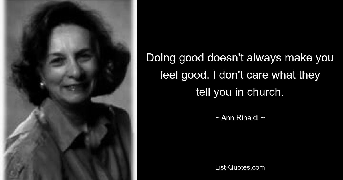 Doing good doesn't always make you feel good. I don't care what they tell you in church. — © Ann Rinaldi