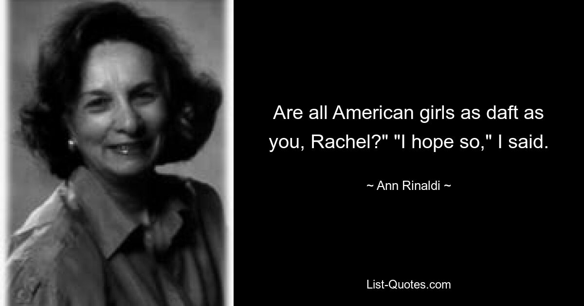 Are all American girls as daft as you, Rachel?" "I hope so," I said. — © Ann Rinaldi