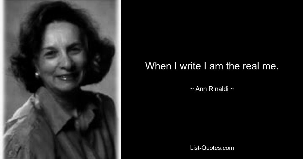 When I write I am the real me. — © Ann Rinaldi