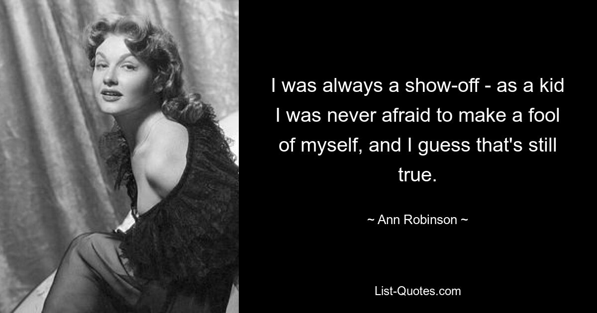 I was always a show-off - as a kid I was never afraid to make a fool of myself, and I guess that's still true. — © Ann Robinson