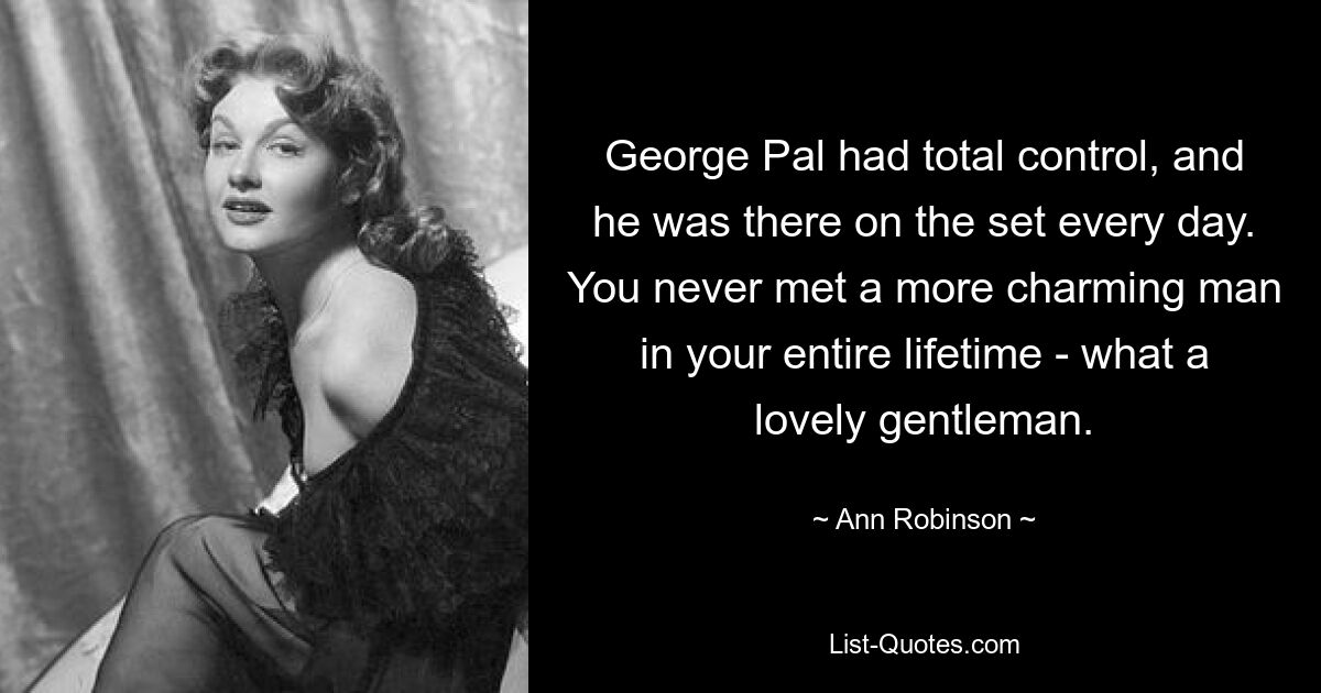 George Pal had total control, and he was there on the set every day. You never met a more charming man in your entire lifetime - what a lovely gentleman. — © Ann Robinson