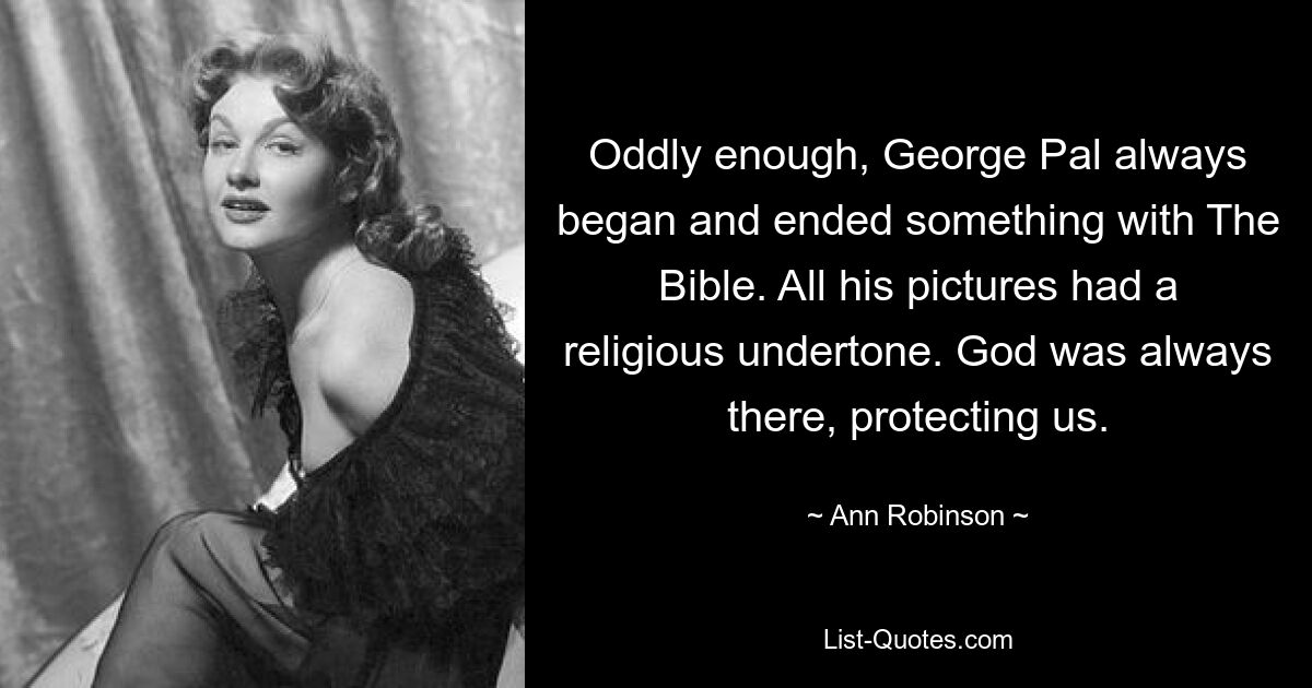 Oddly enough, George Pal always began and ended something with The Bible. All his pictures had a religious undertone. God was always there, protecting us. — © Ann Robinson